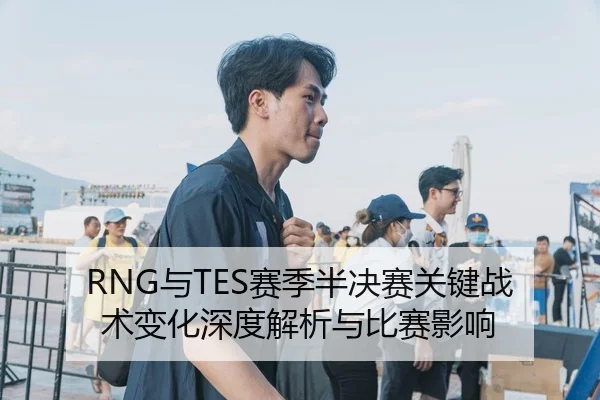 RNG与TES赛季半决赛关键战术变化深度解析与比赛影响