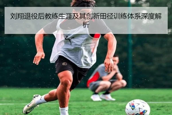 刘翔退役后教练生涯及其创新田径训练体系深度解析