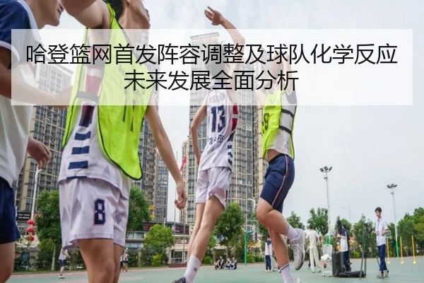 哈登篮网首发阵容调整及球队化学反应未来发展全面分析